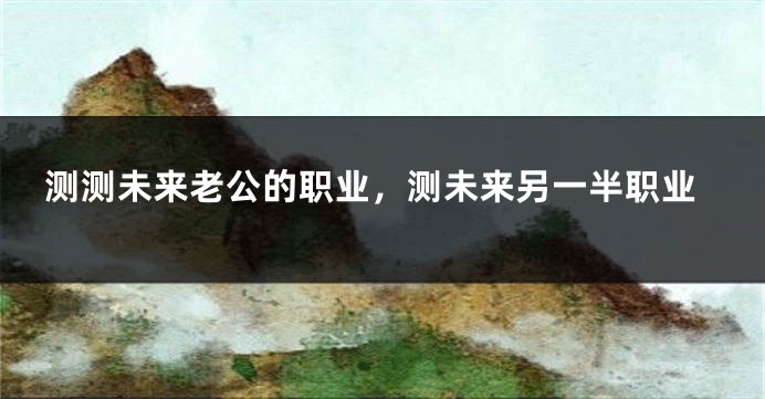 测测未来老公的职业，测未来另一半职业