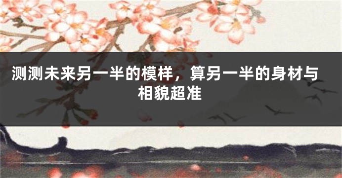 测测未来另一半的模样，算另一半的身材与相貌超准