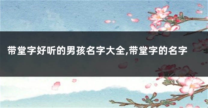 带堂字好听的男孩名字大全,带堂字的名字