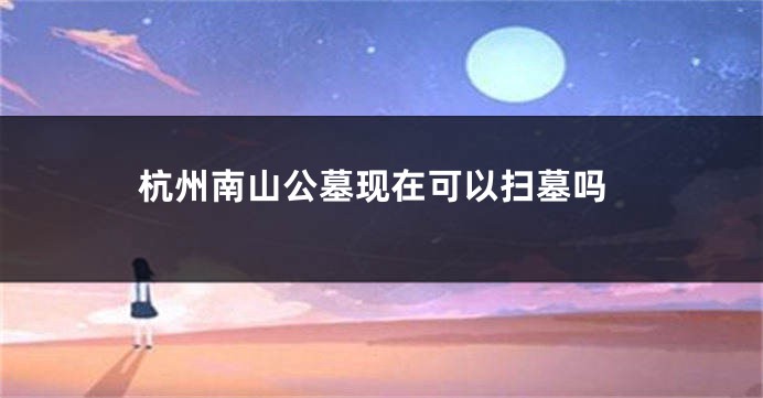 杭州南山公墓现在可以扫墓吗