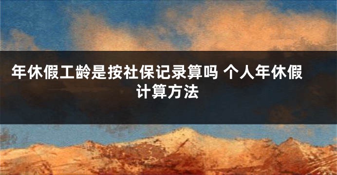 年休假工龄是按社保记录算吗 个人年休假计算方法