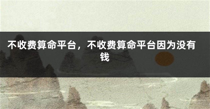 不收费算命平台,不收费算命平台因为没有钱