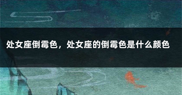 处女座倒霉色，处女座的倒霉色是什么颜色