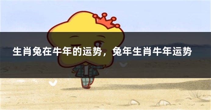 生肖兔在牛年的运势，兔年生肖牛年运势