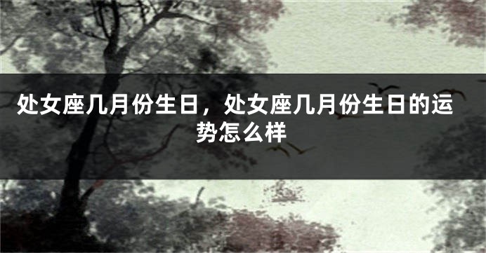 处女座几月份生日，处女座几月份生日的运势怎么样