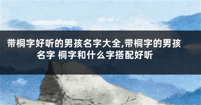 带桐字好听的男孩名字大全,带桐字的男孩名字 桐字和什么字搭配好听