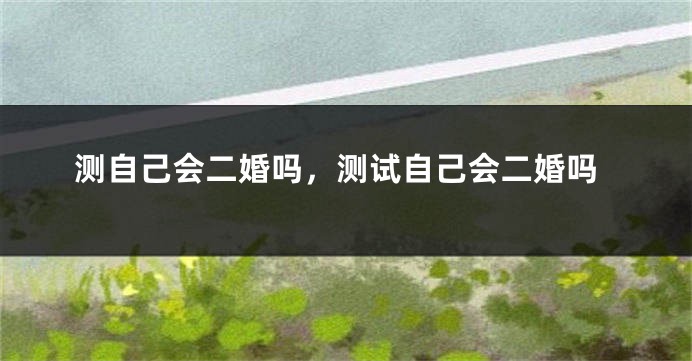测自己会二婚吗，测试自己会二婚吗
