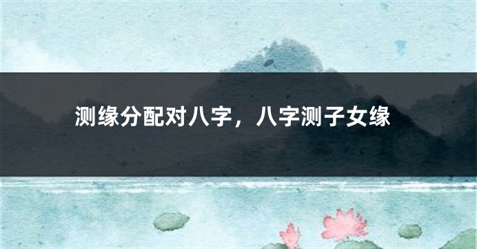测缘分配对八字，八字测子女缘
