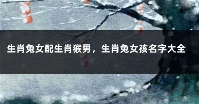 生肖兔女配生肖猴男，生肖兔女孩名字大全