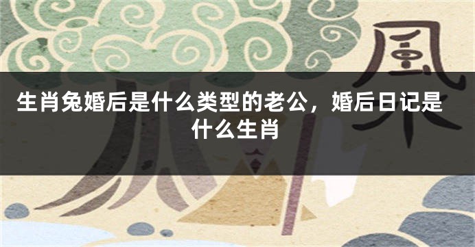 生肖兔婚后是什么类型的老公，婚后日记是什么生肖