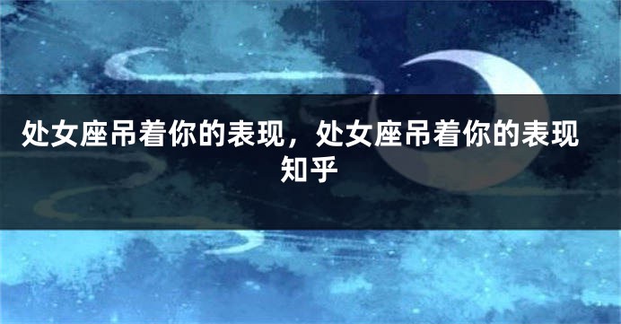 处女座吊着你的表现，处女座吊着你的表现知乎