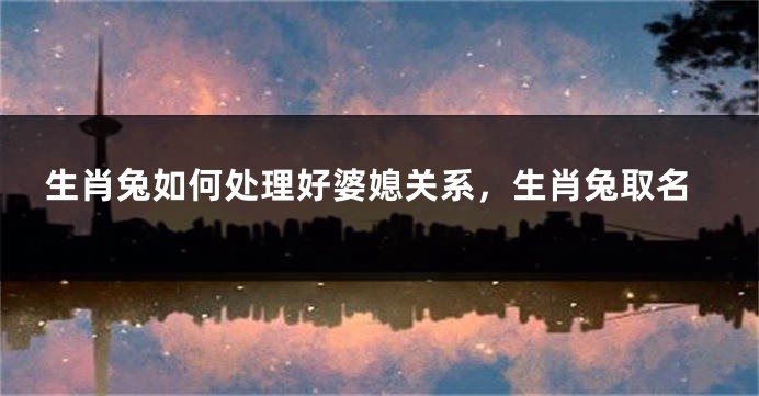生肖兔如何处理好婆媳关系，生肖兔取名