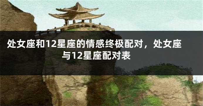 处女座和12星座的情感终极配对，处女座与12星座配对表