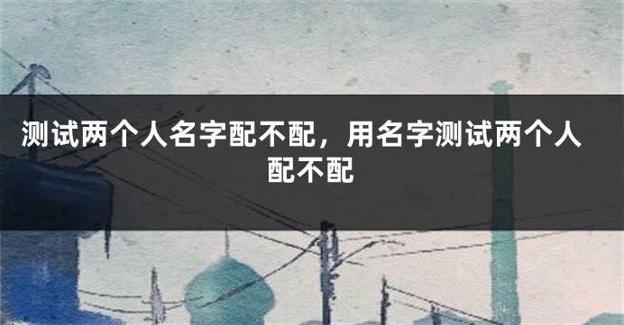 测试两个人名字配不配，用名字测试两个人配不配