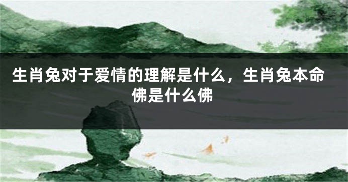 生肖兔对于爱情的理解是什么，生肖兔本命佛是什么佛