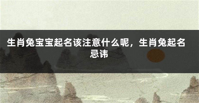 生肖兔宝宝起名该注意什么呢，生肖兔起名忌讳