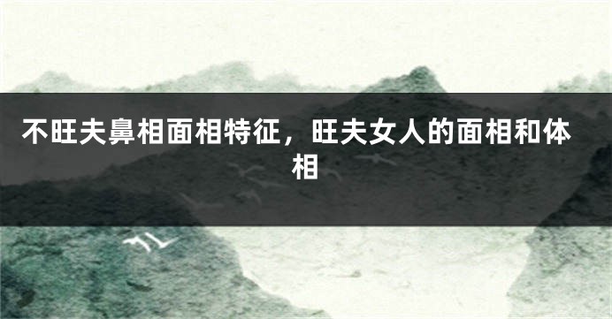 不旺夫鼻相面相特征,旺夫女人的面相和体相