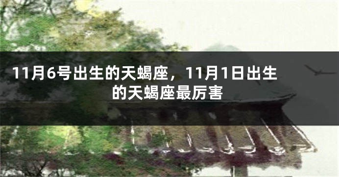 11月6号出生的天蝎座，11月1日出生的天蝎座最厉害