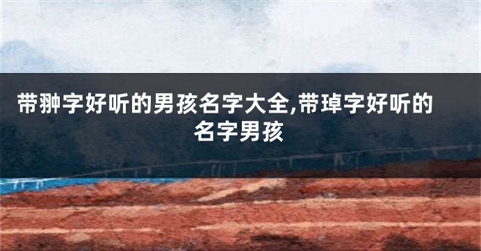 带翀字好听的男孩名字大全,带琸字好听的名字男孩