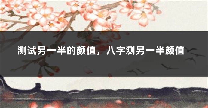 测试另一半的颜值，八字测另一半颜值