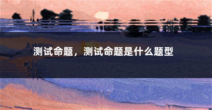 测试命题,测试命题是什么题型