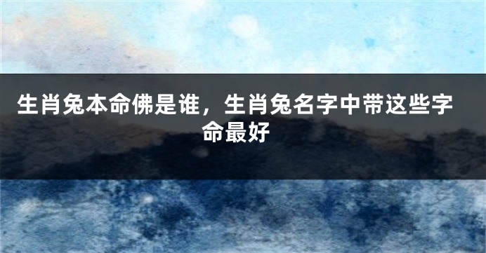 生肖兔本命佛是谁，生肖兔名字中带这些字 命最好