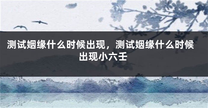 测试姻缘什么时候出现，测试姻缘什么时候出现小六壬