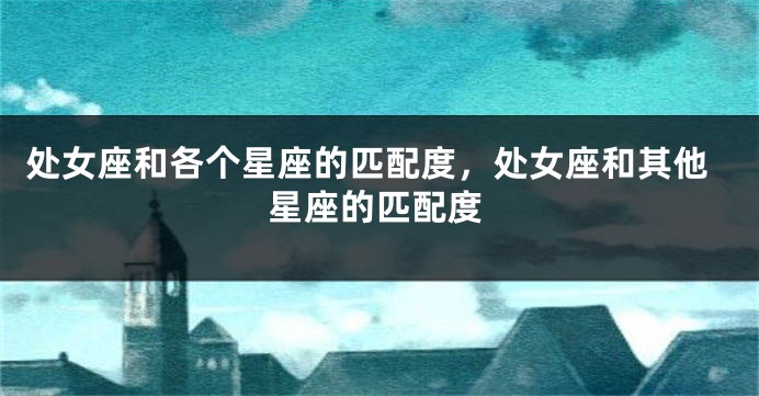 处女座和各个星座的匹配度，处女座和其他星座的匹配度