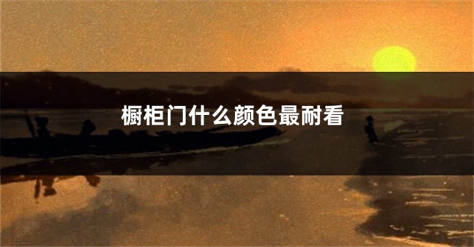橱柜门什么颜色最耐看
