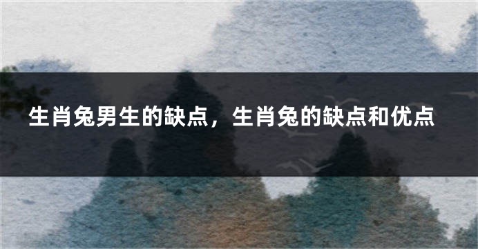 生肖兔男生的缺点，生肖兔的缺点和优点