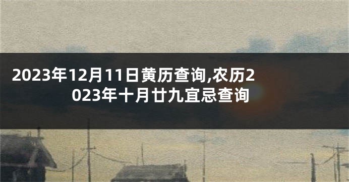 2023年12月11日黄历查询,农历2023年十月廿九宜忌查询
