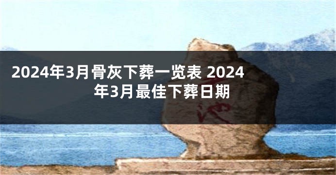 2024年3月骨灰下葬一览表 2024年3月最佳下葬日期
