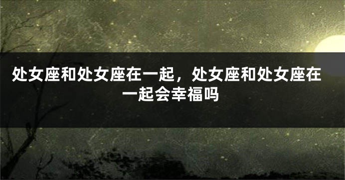 处女座和处女座在一起，处女座和处女座在一起会幸福吗