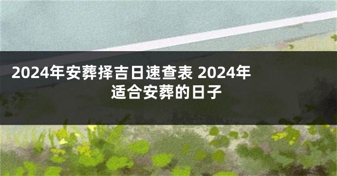 2024年安葬择吉日速查表 2024年适合安葬的日子
