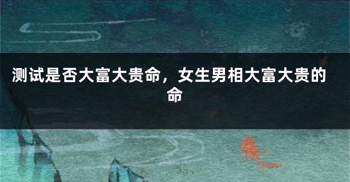 测试是否大富大贵命，女生男相大富大贵的命