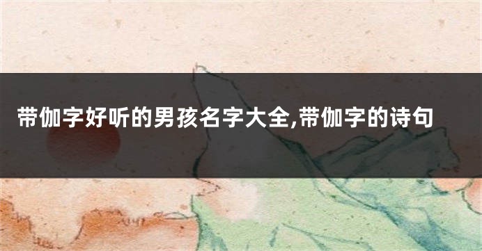 带伽字好听的男孩名字大全,带伽字的诗句