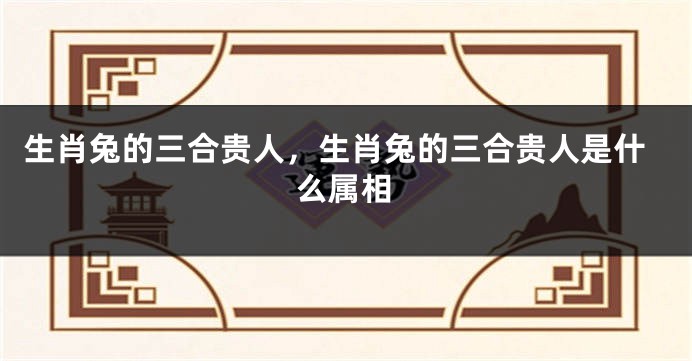 生肖兔的三合贵人，生肖兔的三合贵人是什么属相