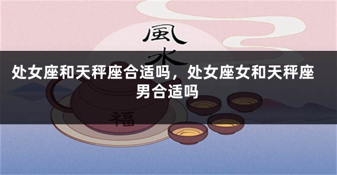 处女座和天秤座合适吗，处女座女和天秤座男合适吗