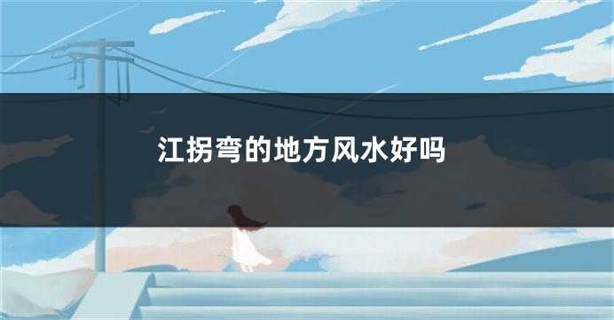 江拐弯的地方风水好吗