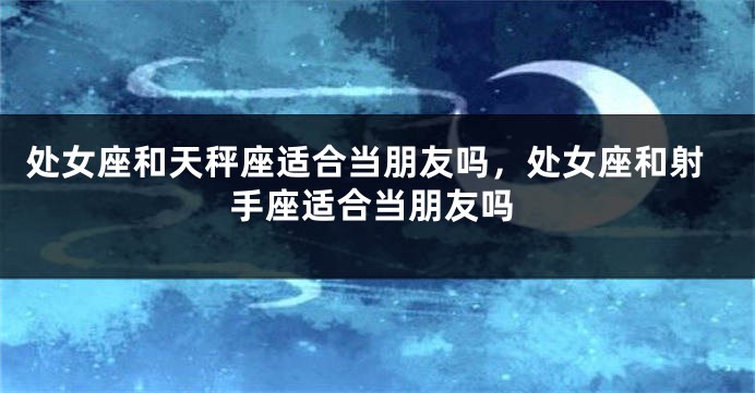 处女座和天秤座适合当朋友吗，处女座和射手座适合当朋友吗