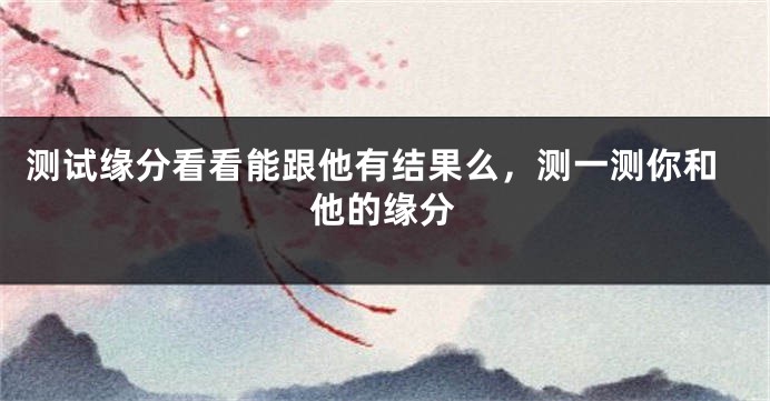 测试缘分看看能跟他有结果么，测一测你和他的缘分