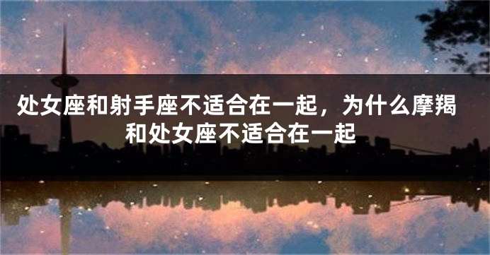 处女座和射手座不适合在一起，为什么摩羯和处女座不适合在一起