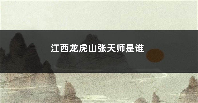 江西龙虎山张天师是谁