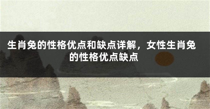 生肖兔的性格优点和缺点详解，女性生肖兔的性格优点缺点