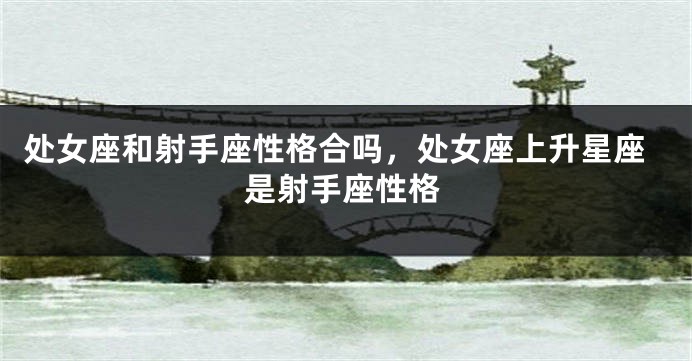 处女座和射手座性格合吗，处女座上升星座是射手座性格