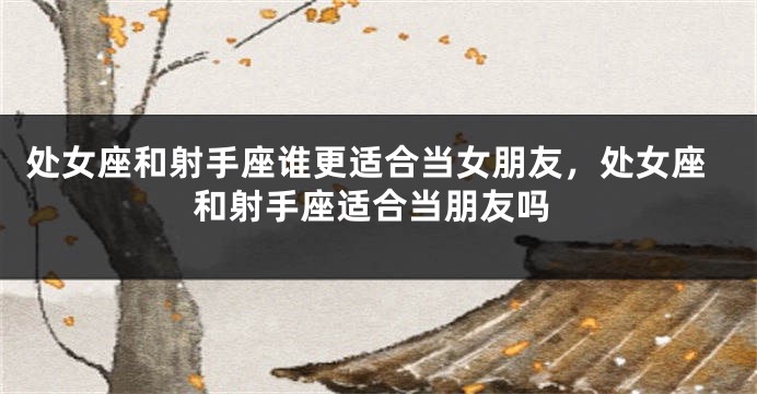 处女座和射手座谁更适合当女朋友，处女座和射手座适合当朋友吗