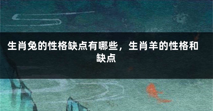 生肖兔的性格缺点有哪些，生肖羊的性格和缺点