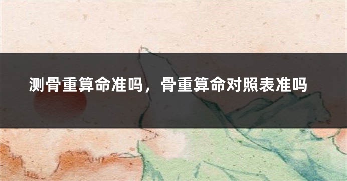 测骨重算命准吗,骨重算命对照表准吗