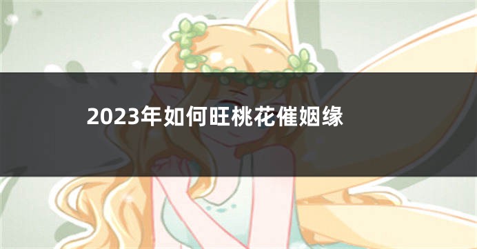 2023年如何旺桃花催姻缘