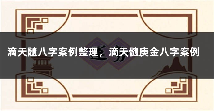 滴天髓八字案例整理，滴天髓庚金八字案例